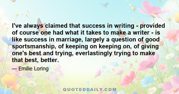 I've always claimed that success in writing - provided of course one had what it takes to make a writer - is like success in marriage, largely a question of good sportsmanship, of keeping on keeping on, of giving one's