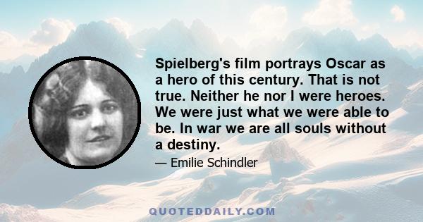 Spielberg's film portrays Oscar as a hero of this century. That is not true. Neither he nor I were heroes. We were just what we were able to be. In war we are all souls without a destiny.