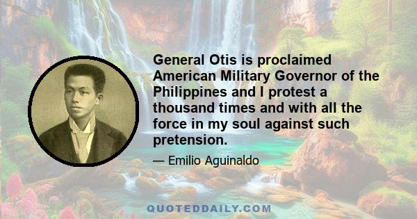 General Otis is proclaimed American Military Governor of the Philippines and I protest a thousand times and with all the force in my soul against such pretension.