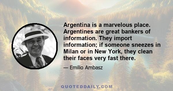 Argentina is a marvelous place. Argentines are great bankers of information. They import information; if someone sneezes in Milan or in New York, they clean their faces very fast there.