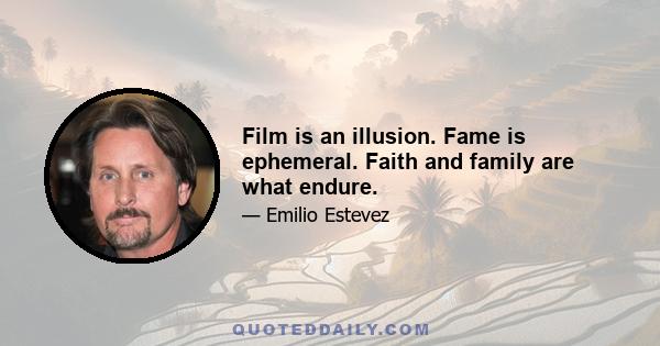 Film is an illusion. Fame is ephemeral. Faith and family are what endure.