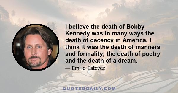 I believe the death of Bobby Kennedy was in many ways the death of decency in America. I think it was the death of manners and formality, the death of poetry and the death of a dream.