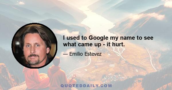 I used to Google my name to see what came up - it hurt.