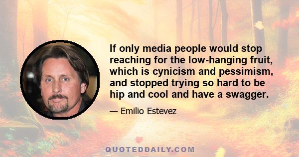 If only media people would stop reaching for the low-hanging fruit, which is cynicism and pessimism, and stopped trying so hard to be hip and cool and have a swagger.