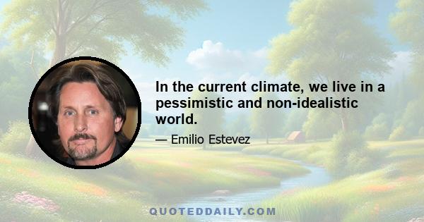 In the current climate, we live in a pessimistic and non-idealistic world.