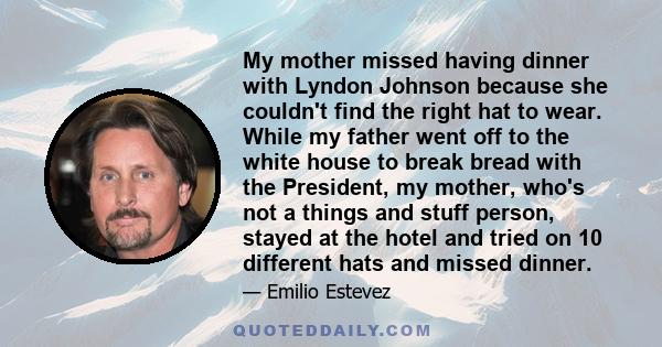 My mother missed having dinner with Lyndon Johnson because she couldn't find the right hat to wear. While my father went off to the white house to break bread with the President, my mother, who's not a things and stuff