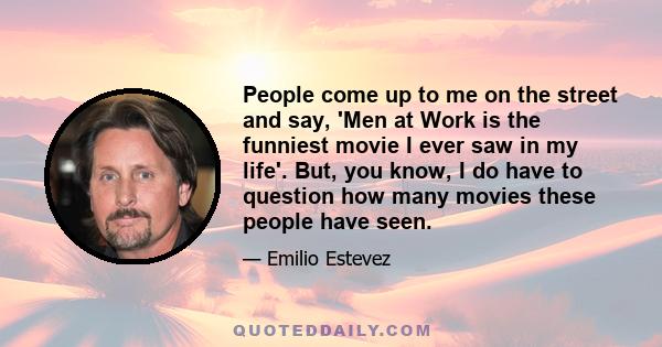 People come up to me on the street and say, 'Men at Work is the funniest movie I ever saw in my life'. But, you know, I do have to question how many movies these people have seen.