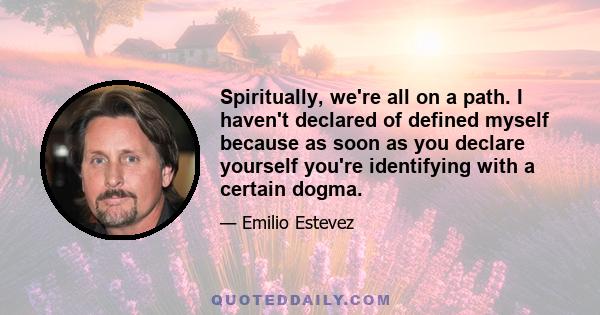 Spiritually, we're all on a path. I haven't declared of defined myself because as soon as you declare yourself you're identifying with a certain dogma.