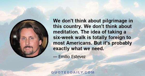 We don't think about pilgrimage in this country. We don't think about meditation. The idea of taking a six-week walk is totally foreign to most Americans. But it's probably exactly what we need.