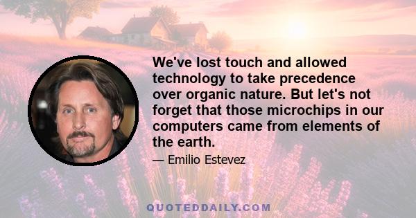 We've lost touch and allowed technology to take precedence over organic nature. But let's not forget that those microchips in our computers came from elements of the earth.