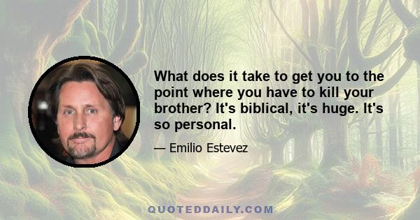 What does it take to get you to the point where you have to kill your brother? It's biblical, it's huge. It's so personal.