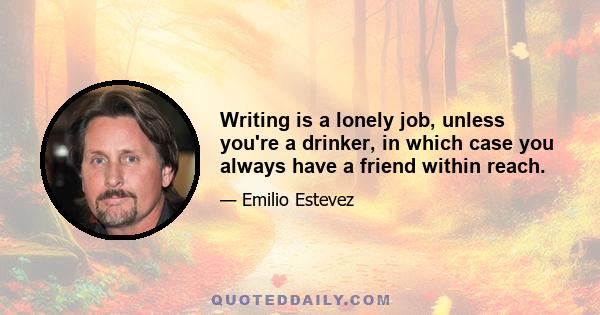 Writing is a lonely job, unless you're a drinker, in which case you always have a friend within reach.