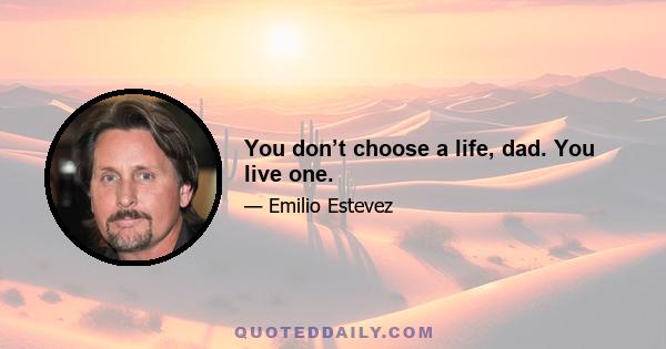 You don’t choose a life, dad. You live one.