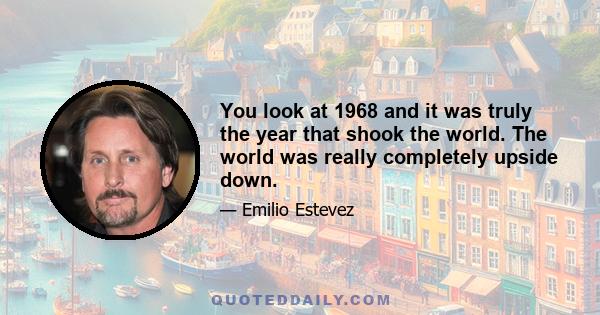 You look at 1968 and it was truly the year that shook the world. The world was really completely upside down.