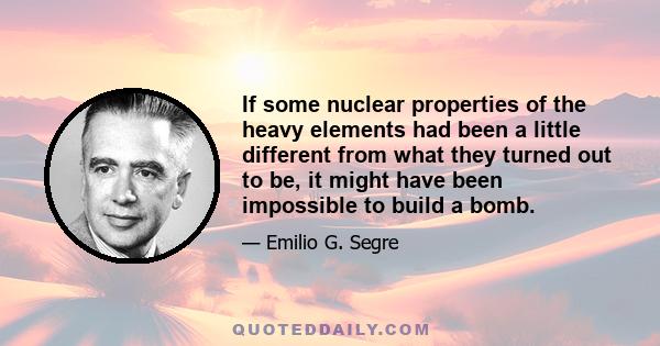 If some nuclear properties of the heavy elements had been a little different from what they turned out to be, it might have been impossible to build a bomb.