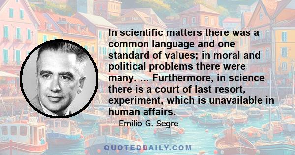 In scientific matters there was a common language and one standard of values; in moral and political problems there were many. … Furthermore, in science there is a court of last resort, experiment, which is unavailable