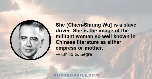 She [Chien-Shiung Wu] is a slave driver. She is the image of the militant woman so well known in Chinese literature as either empress or mother.