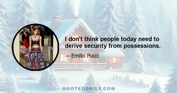 I don't think people today need to derive security from possessions.