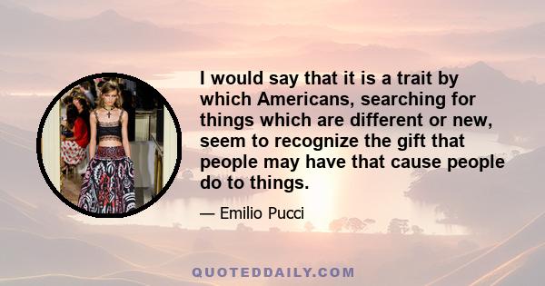 I would say that it is a trait by which Americans, searching for things which are different or new, seem to recognize the gift that people may have that cause people do to things.