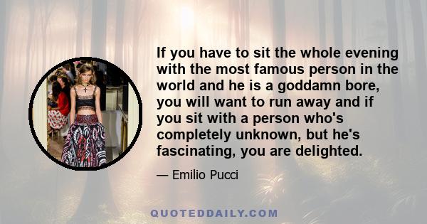 If you have to sit the whole evening with the most famous person in the world and he is a goddamn bore, you will want to run away and if you sit with a person who's completely unknown, but he's fascinating, you are