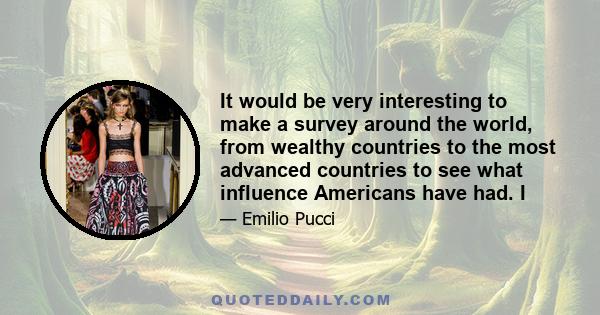 It would be very interesting to make a survey around the world, from wealthy countries to the most advanced countries to see what influence Americans have had. I