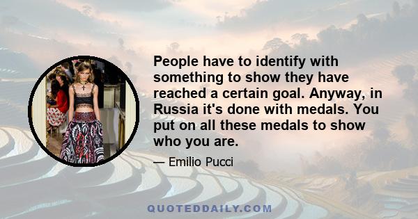 People have to identify with something to show they have reached a certain goal. Anyway, in Russia it's done with medals. You put on all these medals to show who you are.