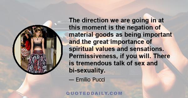 The direction we are going in at this moment is the negation of material goods as being important and the great importance of spiritual values and sensations. Permissiveness, if you will. There is tremendous talk of sex 