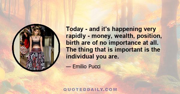 Today - and it's happening very rapidly - money, wealth, position, birth are of no importance at all. The thing that is important is the individual you are.