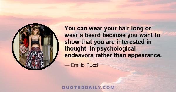 You can wear your hair long or wear a beard because you want to show that you are interested in thought, in psychological endeavors rather than appearance.