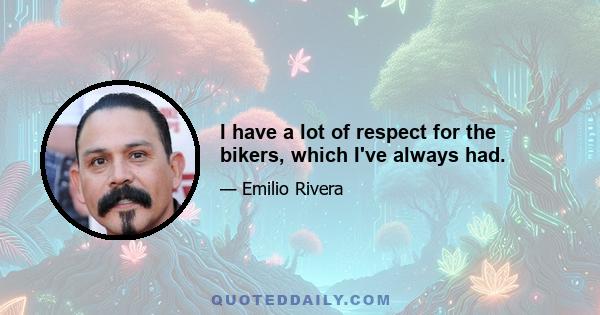 I have a lot of respect for the bikers, which I've always had.