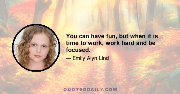 You can have fun, but when it is time to work, work hard and be focused.