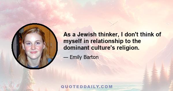 As a Jewish thinker, I don't think of myself in relationship to the dominant culture's religion.