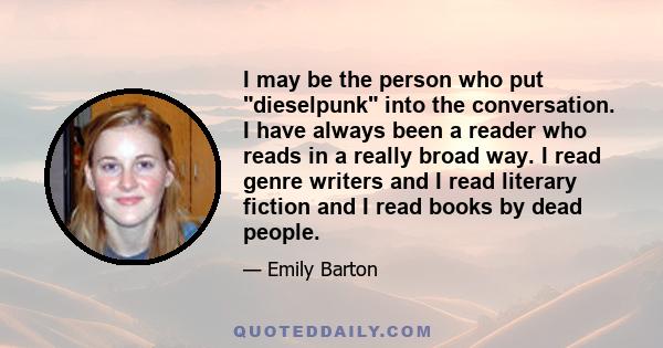 I may be the person who put dieselpunk into the conversation. I have always been a reader who reads in a really broad way. I read genre writers and I read literary fiction and I read books by dead people.