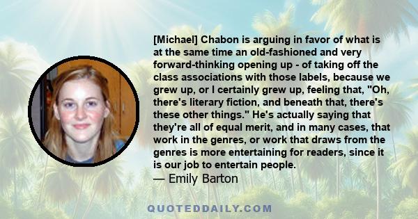 [Michael] Chabon is arguing in favor of what is at the same time an old-fashioned and very forward-thinking opening up - of taking off the class associations with those labels, because we grew up, or I certainly grew