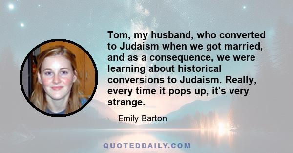 Tom, my husband, who converted to Judaism when we got married, and as a consequence, we were learning about historical conversions to Judaism. Really, every time it pops up, it's very strange.