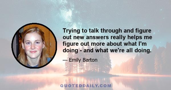 Trying to talk through and figure out new answers really helps me figure out more about what I'm doing - and what we're all doing.