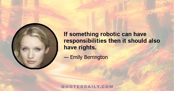 If something robotic can have responsibilities then it should also have rights.