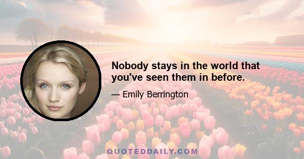 Nobody stays in the world that you've seen them in before.