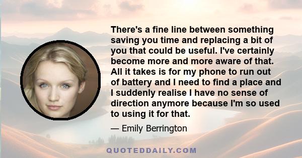 There's a fine line between something saving you time and replacing a bit of you that could be useful. I've certainly become more and more aware of that. All it takes is for my phone to run out of battery and I need to