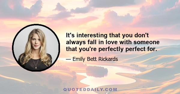 It's interesting that you don't always fall in love with someone that you're perfectly perfect for.