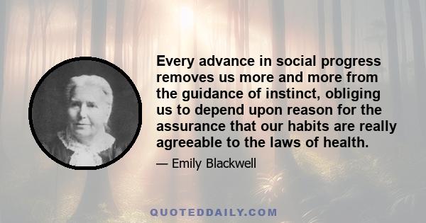 Every advance in social progress removes us more and more from the guidance of instinct, obliging us to depend upon reason for the assurance that our habits are really agreeable to the laws of health.