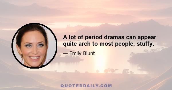 A lot of period dramas can appear quite arch to most people, stuffy.