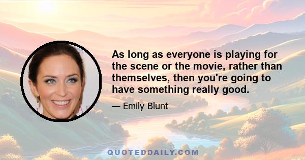 As long as everyone is playing for the scene or the movie, rather than themselves, then you're going to have something really good.