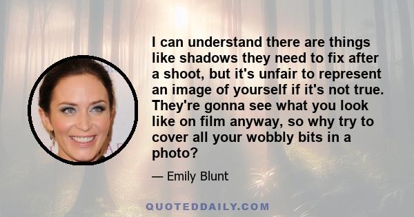 I can understand there are things like shadows they need to fix after a shoot, but it's unfair to represent an image of yourself if it's not true. They're gonna see what you look like on film anyway, so why try to cover 