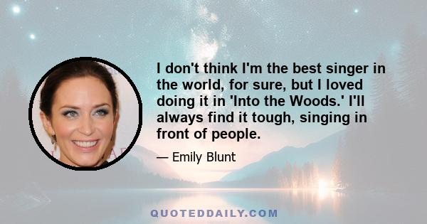 I don't think I'm the best singer in the world, for sure, but I loved doing it in 'Into the Woods.' I'll always find it tough, singing in front of people.