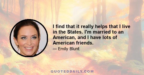 I find that it really helps that I live in the States. I'm married to an American, and I have lots of American friends.