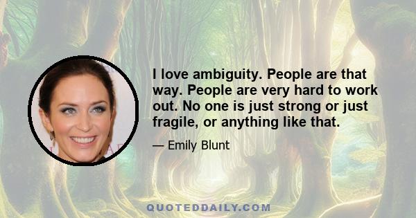 I love ambiguity. People are that way. People are very hard to work out. No one is just strong or just fragile, or anything like that.