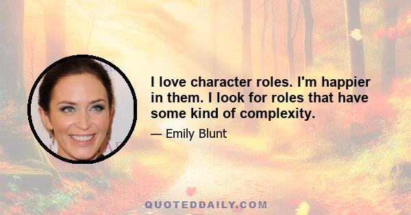 I love character roles. I'm happier in them. I look for roles that have some kind of complexity.