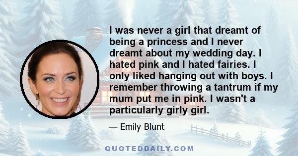 I was never a girl that dreamt of being a princess and I never dreamt about my wedding day. I hated pink and I hated fairies. I only liked hanging out with boys. I remember throwing a tantrum if my mum put me in pink. I 