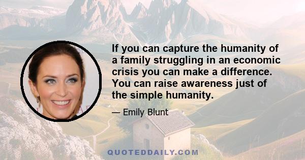 If you can capture the humanity of a family struggling in an economic crisis you can make a difference. You can raise awareness just of the simple humanity.